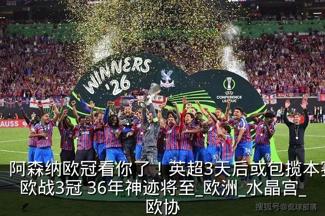 阿森纳欧冠看你了!英超3天后或包揽本赛季欧战3冠 36年神迹将至_欧洲_水晶宫_欧协