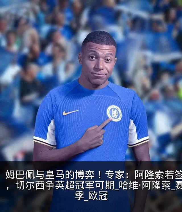 姆巴佩与皇马的博弈!专家:阿隆索若签下他,切尔西争英超冠军可期_哈维·阿隆索_赛季_欧冠